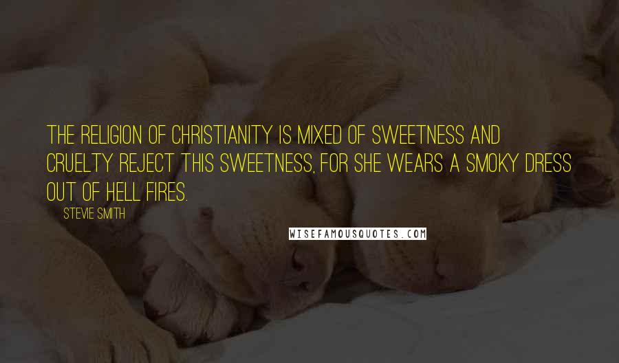 Stevie Smith quotes: The religion of Christianity Is mixed of sweetness and cruelty Reject this Sweetness, for she wears A smoky dress out of hell fires.
