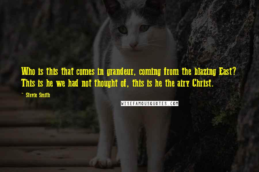 Stevie Smith quotes: Who is this that comes in grandeur, coming from the blazing East? This is he we had not thought of, this is he the airy Christ.