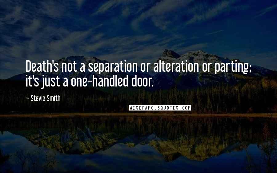 Stevie Smith quotes: Death's not a separation or alteration or parting; it's just a one-handled door.