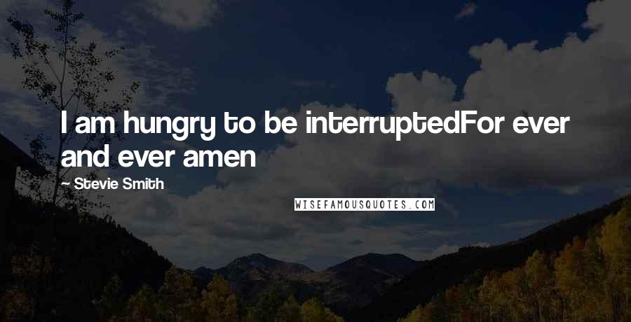 Stevie Smith quotes: I am hungry to be interruptedFor ever and ever amen