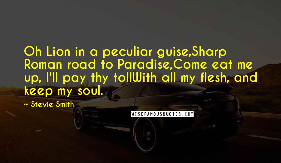 Stevie Smith quotes: Oh Lion in a peculiar guise,Sharp Roman road to Paradise,Come eat me up, I'll pay thy tollWith all my flesh, and keep my soul.