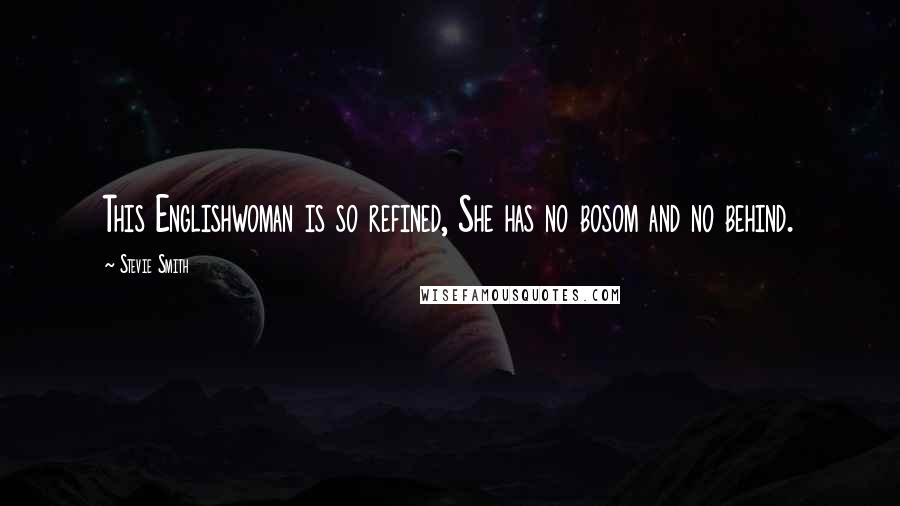 Stevie Smith quotes: This Englishwoman is so refined, She has no bosom and no behind.