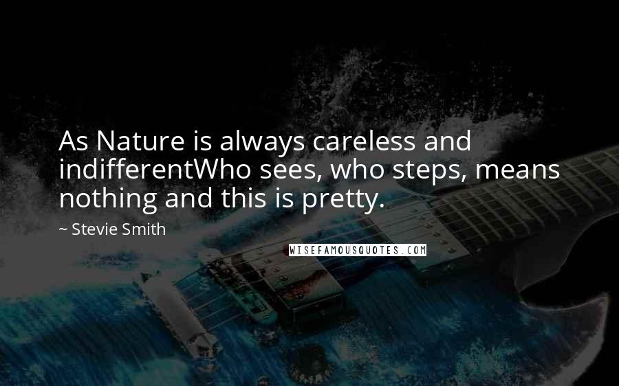 Stevie Smith quotes: As Nature is always careless and indifferentWho sees, who steps, means nothing and this is pretty.