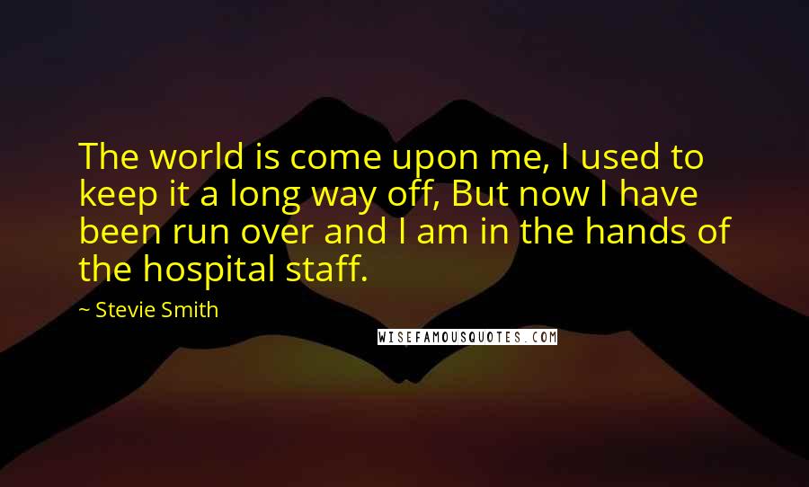 Stevie Smith quotes: The world is come upon me, I used to keep it a long way off, But now I have been run over and I am in the hands of the