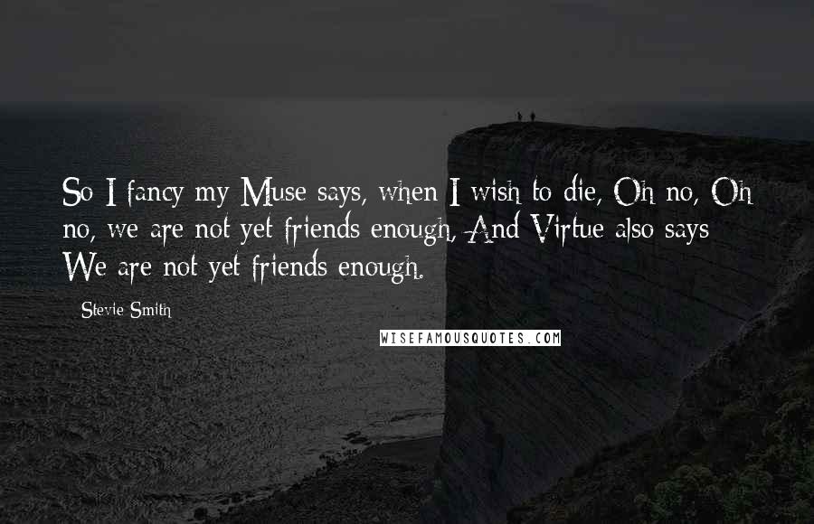 Stevie Smith quotes: So I fancy my Muse says, when I wish to die, Oh no, Oh no, we are not yet friends enough, And Virtue also says: We are not yet friends