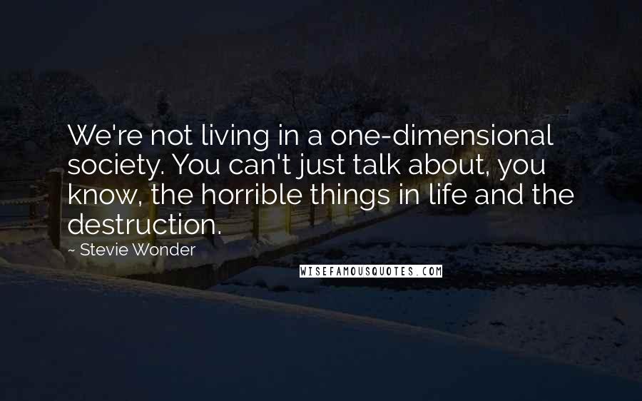 Stevie Wonder quotes: We're not living in a one-dimensional society. You can't just talk about, you know, the horrible things in life and the destruction.