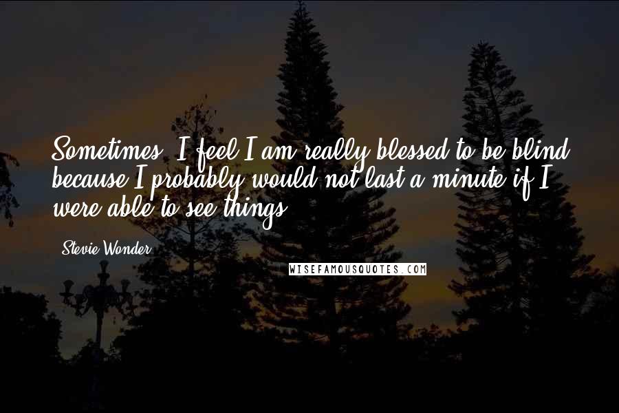 Stevie Wonder quotes: Sometimes, I feel I am really blessed to be blind because I probably would not last a minute if I were able to see things.