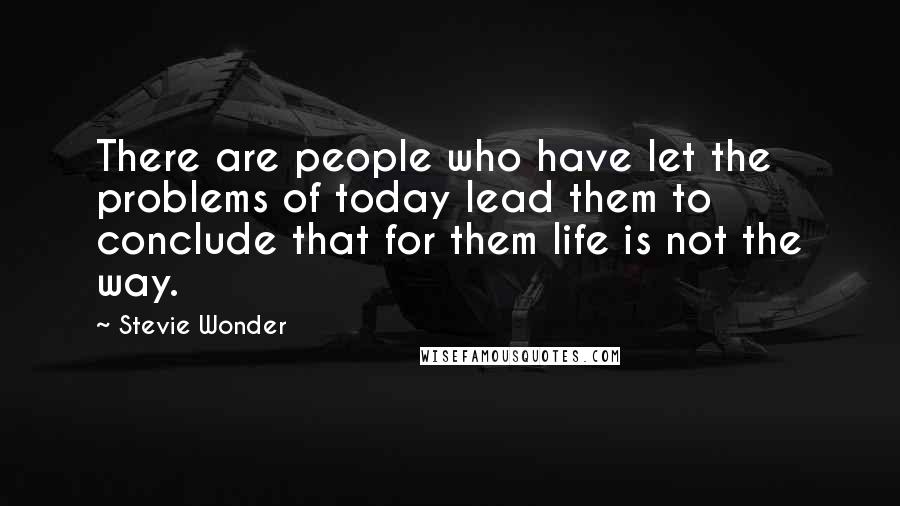 Stevie Wonder quotes: There are people who have let the problems of today lead them to conclude that for them life is not the way.