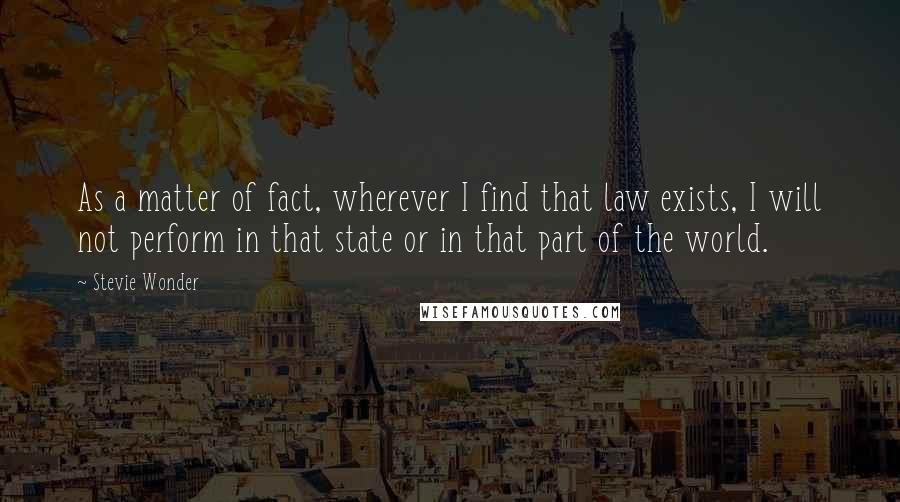 Stevie Wonder quotes: As a matter of fact, wherever I find that law exists, I will not perform in that state or in that part of the world.