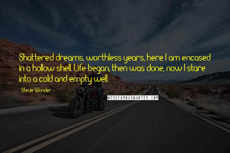 Stevie Wonder quotes: Shattered dreams, worthless years, here I am encased in a hollow shell. Life began, then was done, now I stare into a cold and empty well.