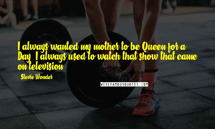 Stevie Wonder quotes: I always wanted my mother to be Queen for a Day. I always used to watch that show that came on television.