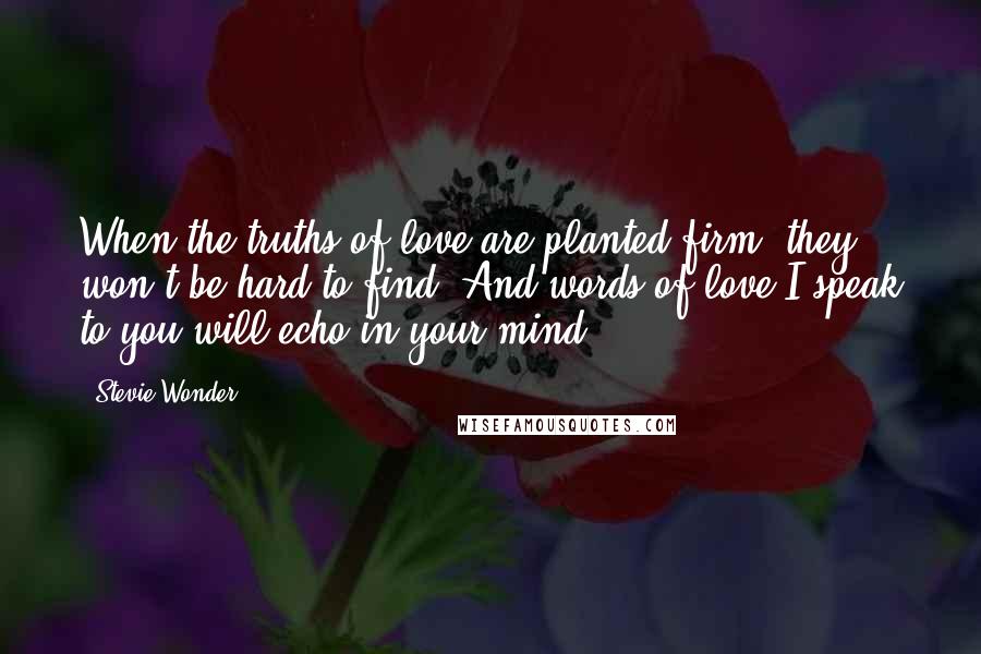Stevie Wonder quotes: When the truths of love are planted firm, they won't be hard to find. And words of love I speak to you will echo in your mind.