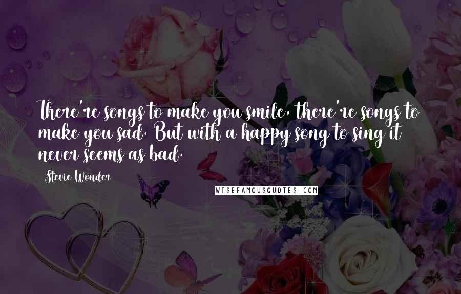 Stevie Wonder quotes: There're songs to make you smile, there're songs to make you sad. But with a happy song to sing it never seems as bad.