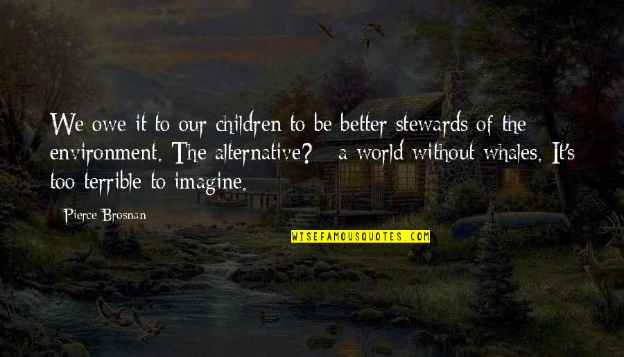 Stewards Quotes By Pierce Brosnan: We owe it to our children to be Stewards Quotes By Pierce Brosnan: We owe it to our children to be