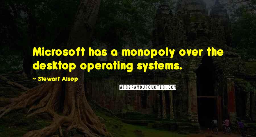 Stewart Alsop quotes: Microsoft has a monopoly over the desktop operating systems.