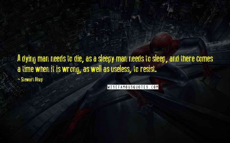 Stewart Alsop quotes: A dying man needs to die, as a sleepy man needs to sleep, and there comes a time when it is wrong, as well as useless, to resist.