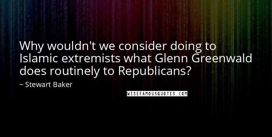 Stewart Baker quotes: Why wouldn't we consider doing to Islamic extremists what Glenn Greenwald does routinely to Republicans? Stewart Baker quotes: Why wouldn't we consider doing to Islamic extremists what Glenn Greenwald does routinely to Republicans?