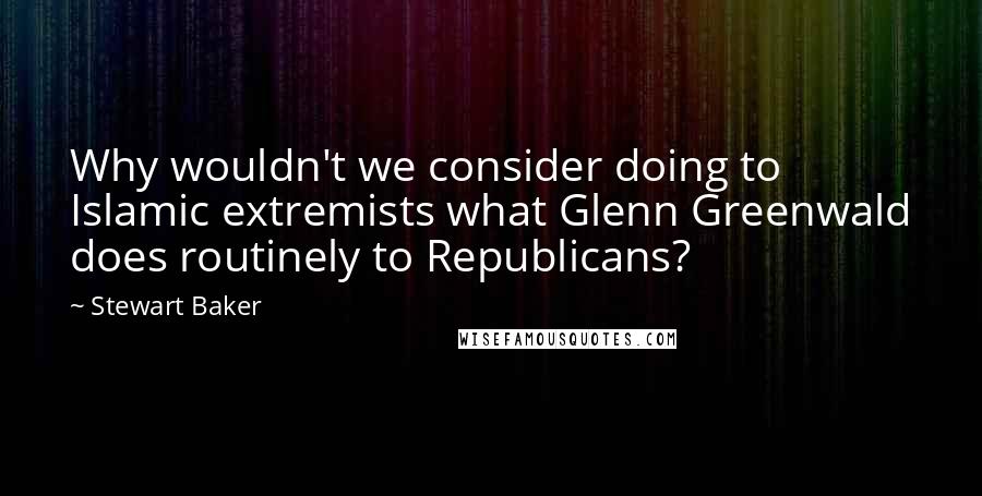 Stewart Baker quotes: Why wouldn't we consider doing to Islamic extremists what Glenn Greenwald does routinely to Republicans?