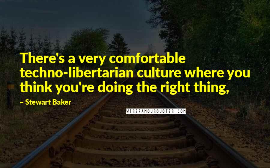 Stewart Baker quotes: There's a very comfortable techno-libertarian culture where you think you're doing the right thing,