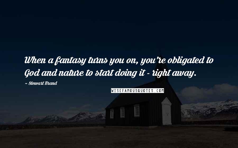 Stewart Brand quotes: When a fantasy turns you on, you're obligated to God and nature to start doing it - right away.