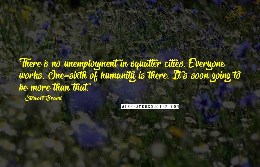 Stewart Brand quotes: There's no unemployment in squatter cities. Everyone works. One-sixth of humanity is there. It's soon going to be more than that. Stewart Brand quotes: There's no unemployment in squatter cities. Everyone works. One-sixth of humanity is there. It's soon going to be more than that.