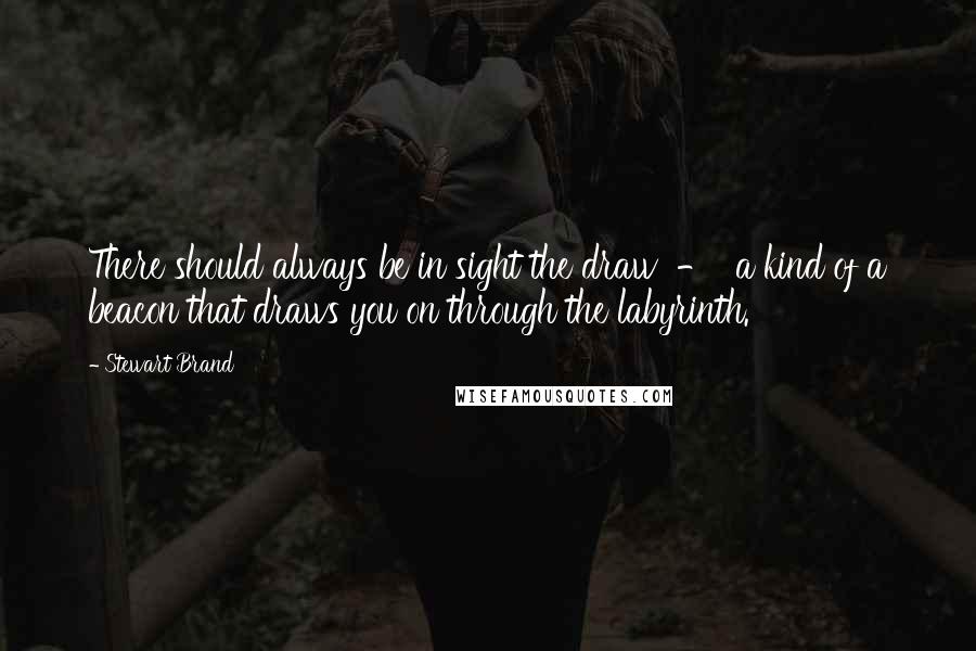 Stewart Brand quotes: There should always be in sight the draw - a kind of a beacon that draws you on through the labyrinth. Stewart Brand quotes: There should always be in sight the draw - a kind of a beacon that draws you on through the labyrinth.