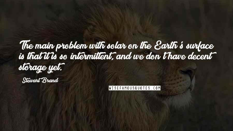 Stewart Brand quotes: The main problem with solar on the Earth's surface is that it is so intermittent, and we don't have decent storage yet. Stewart Brand quotes: The main problem with solar on the Earth's surface is that it is so intermittent, and we don't have decent storage yet.