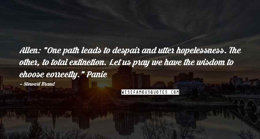 Stewart Brand quotes: Allen: "One path leads to despair and utter hopelessness. The other, to total extinction. Let us pray we have the wisdom to choose correctly." Panic