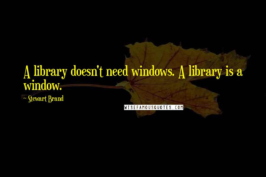 Stewart Brand quotes: A library doesn't need windows. A library is a window.