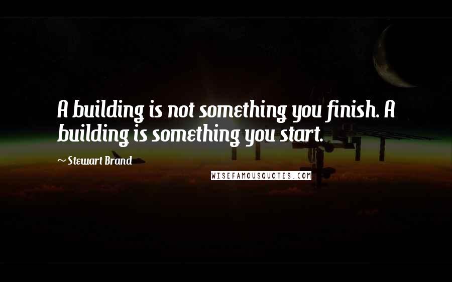 Stewart Brand quotes: A building is not something you finish. A building is something you start.