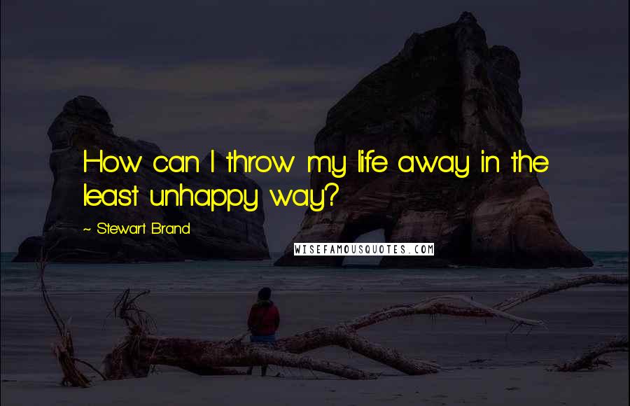 Stewart Brand quotes: How can I throw my life away in the least unhappy way?