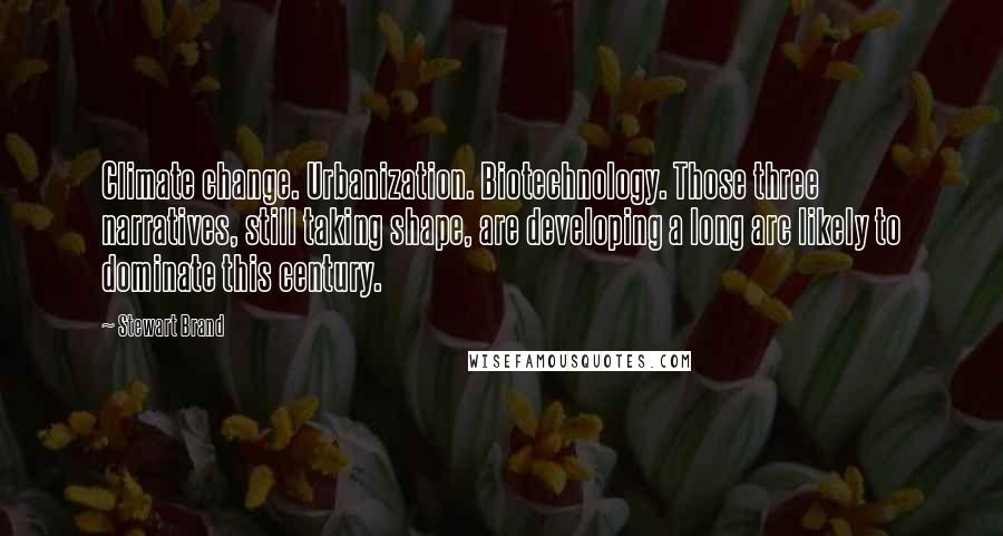 Stewart Brand quotes: Climate change. Urbanization. Biotechnology. Those three narratives, still taking shape, are developing a long arc likely to dominate this century. Stewart Brand quotes: Climate change. Urbanization. Biotechnology. Those three narratives, still taking shape, are developing a long arc likely to dominate this century.