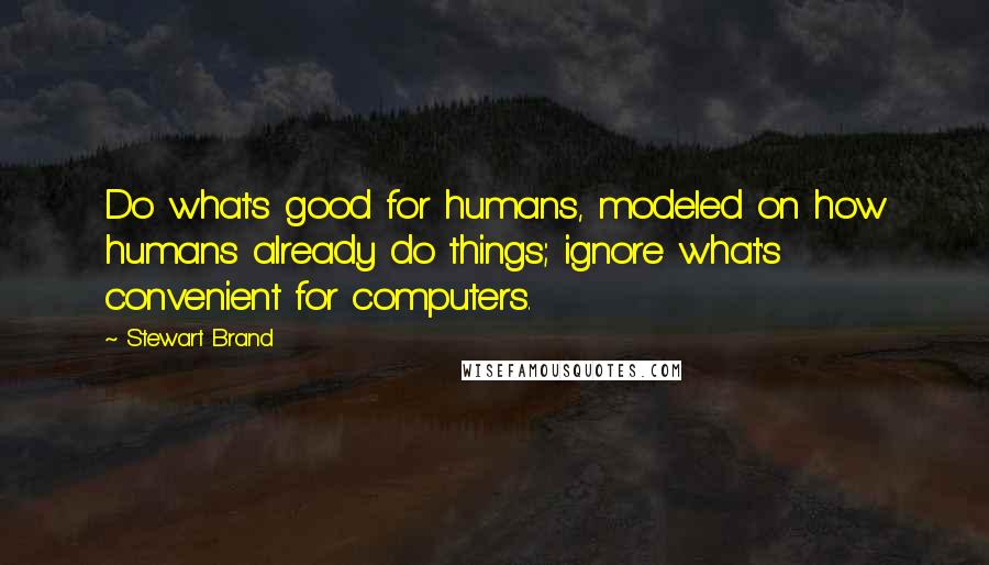 Stewart Brand quotes: Do what's good for humans, modeled on how humans already do things; ignore what's convenient for computers. Stewart Brand quotes: Do what's good for humans, modeled on how humans already do things; ignore what's convenient for computers.
