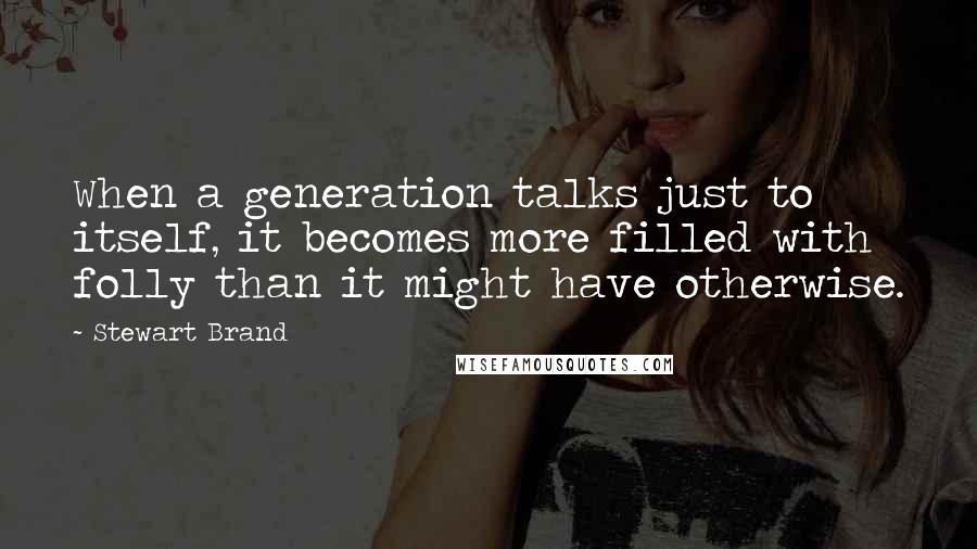 Stewart Brand quotes: When a generation talks just to itself, it becomes more filled with folly than it might have otherwise. Stewart Brand quotes: When a generation talks just to itself, it becomes more filled with folly than it might have otherwise.