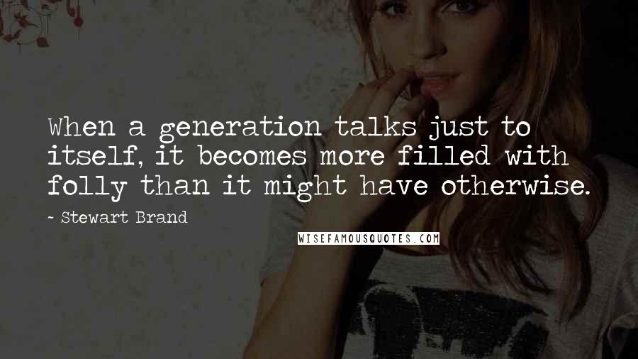 Stewart Brand quotes: When a generation talks just to itself, it becomes more filled with folly than it might have otherwise.