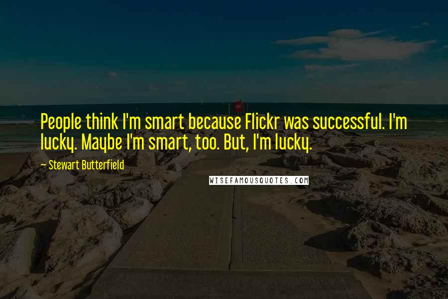 Stewart Butterfield quotes: People think I'm smart because Flickr was successful. I'm lucky. Maybe I'm smart, too. But, I'm lucky.