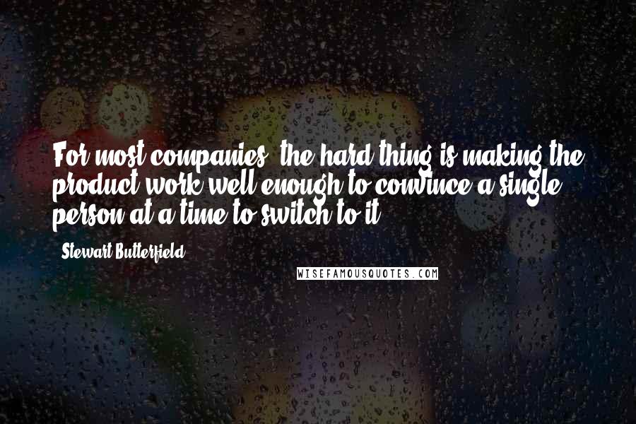 Stewart Butterfield quotes: For most companies, the hard thing is making the product work well enough to convince a single person at a time to switch to it.