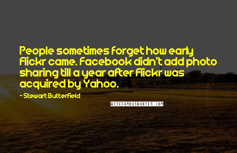 Stewart Butterfield quotes: People sometimes forget how early Flickr came. Facebook didn't add photo sharing till a year after Flickr was acquired by Yahoo.