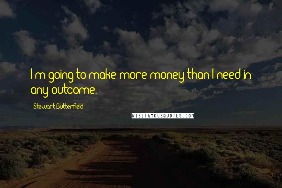 Stewart Butterfield quotes: I'm going to make more money than I need in any outcome.