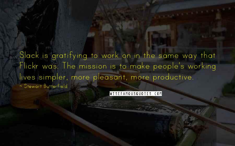 Stewart Butterfield quotes: Slack is gratifying to work on in the same way that Flickr was. The mission is to make people's working lives simpler, more pleasant, more productive.