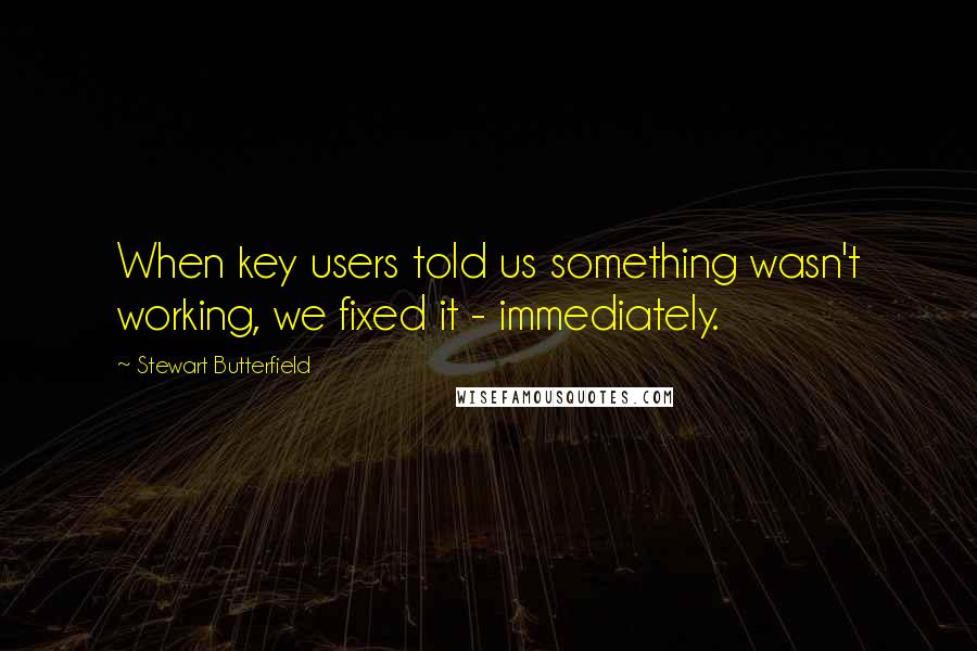 Stewart Butterfield quotes: When key users told us something wasn't working, we fixed it - immediately.