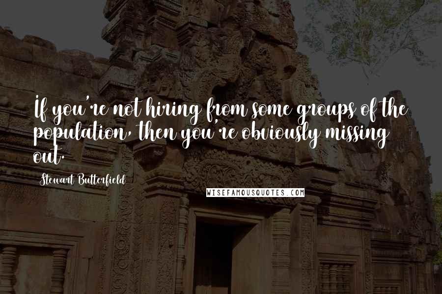 Stewart Butterfield quotes: If you're not hiring from some groups of the population, then you're obviously missing out.