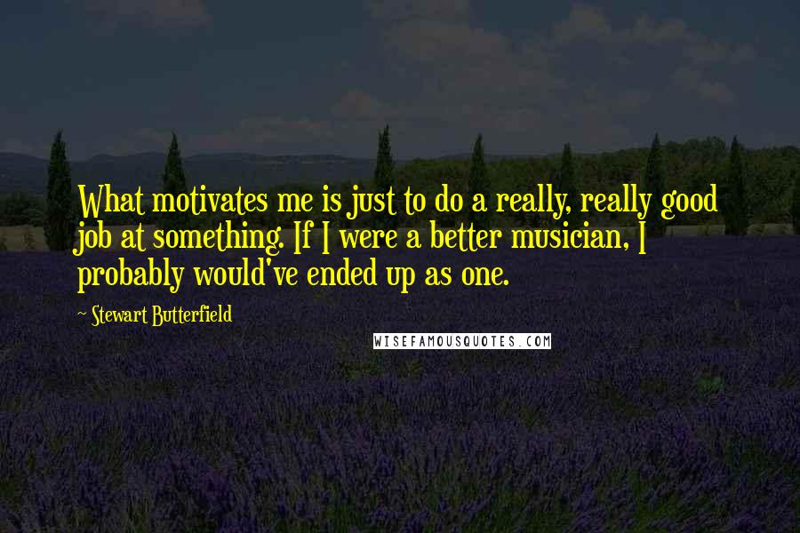 Stewart Butterfield quotes: What motivates me is just to do a really, really good job at something. If I were a better musician, I probably would've ended up as one.