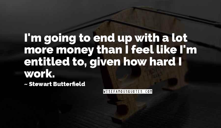 Stewart Butterfield quotes: I'm going to end up with a lot more money than I feel like I'm entitled to, given how hard I work.