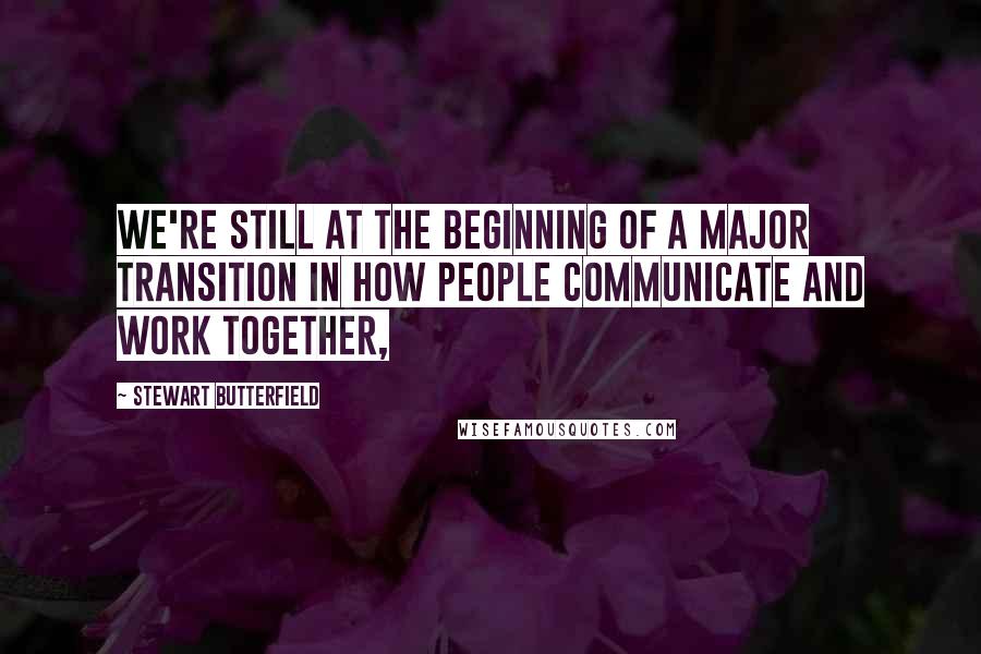 Stewart Butterfield quotes: We're still at the beginning of a major transition in how people communicate and work together,