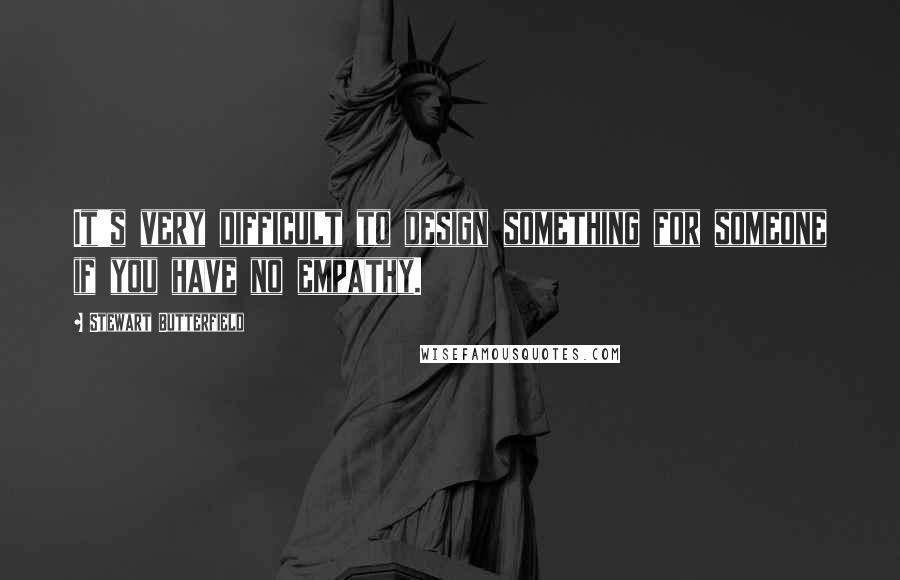 Stewart Butterfield quotes: It's very difficult to design something for someone if you have no empathy.