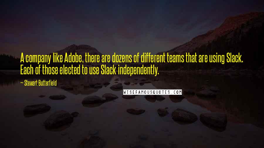 Stewart Butterfield quotes: A company like Adobe, there are dozens of different teams that are using Slack. Each of those elected to use Slack independently.