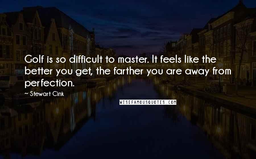 Stewart Cink quotes: Golf is so difficult to master. It feels like the better you get, the farther you are away from perfection. Stewart Cink quotes: Golf is so difficult to master. It feels like the better you get, the farther you are away from perfection.