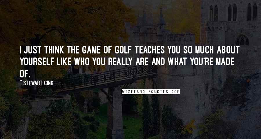 Stewart Cink quotes: I just think the game of golf teaches you so much about yourself like who you really are and what you're made of.