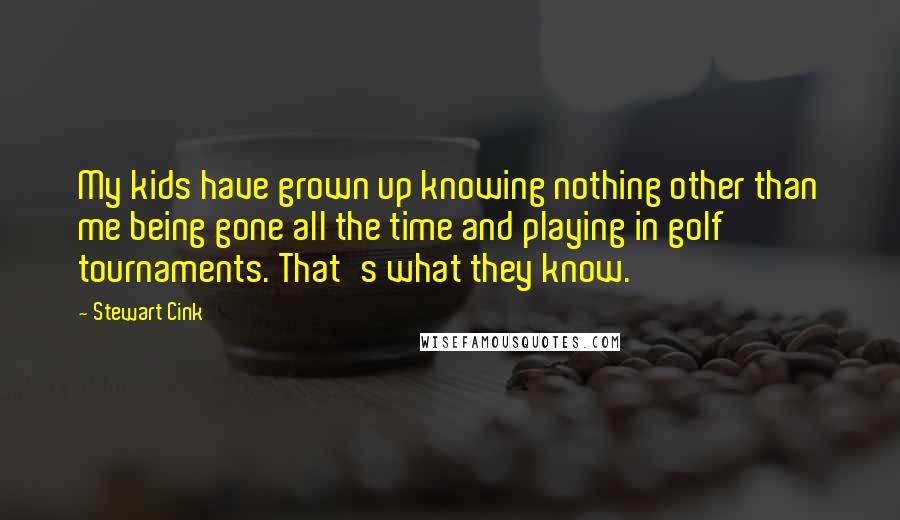 Stewart Cink quotes: My kids have grown up knowing nothing other than me being gone all the time and playing in golf tournaments. That's what they know. Stewart Cink quotes: My kids have grown up knowing nothing other than me being gone all the time and playing in golf tournaments. That's what they know.
